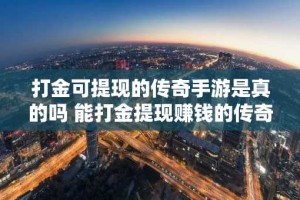 打金可提现的传奇手游是真的吗 能打金提现赚钱的传奇手游推荐