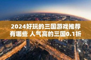 2024好玩的三国游戏推荐有哪些 人气高的三国0.1折游戏分享合集