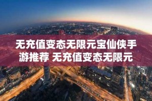 无充值变态无限元宝仙侠手游推荐 无充值变态无限元宝仙侠手游大全
