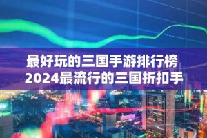 最好玩的三国手游排行榜 2024最流行的三国折扣手游合集