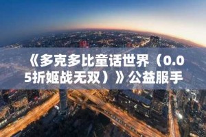 《多克多比童话世界（0.05折姬战无双）》公益服手游游戏攻略
