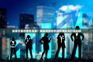 抹茶交易所老总是谁？揭秘其背后的领导团队与行业影响