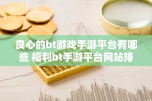 良心的bt游戏手游平台有哪些 福利bt手游平台网站排行榜