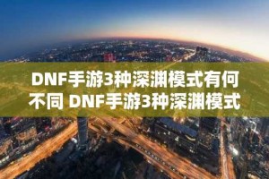 DNF手游3种深渊模式有何不同 DNF手游3种深渊模式攻略