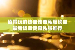值得玩的热血传奇私服榜单 最新热血传奇私服推荐