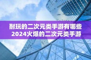 耐玩的二次元类手游有哪些 2024火爆的二次元类手游推荐