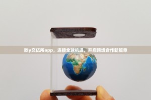欧y交亿所app，连接全球机遇，开启跨境合作新篇章