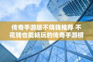 传奇手游版不烧钱推荐 不花钱也能畅玩的传奇手游榜单