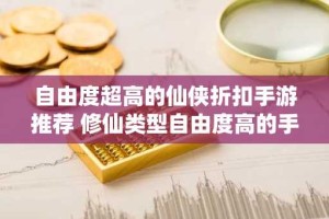 自由度超高的仙侠折扣手游推荐 修仙类型自由度高的手游大全