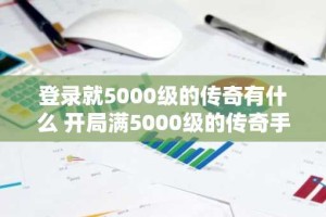 登录就5000级的传奇有什么 开局满5000级的传奇手游排行榜