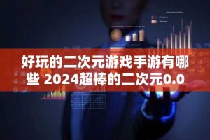 好玩的二次元游戏手游有哪些 2024超棒的二次元0.05折游戏推荐