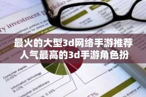 最火的大型3d网络手游推荐 人气最高的3d手游角色扮演游戏