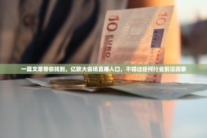 一篇文章带你找到，亿欧大会场直播入口，不错过任何行业前沿洞察