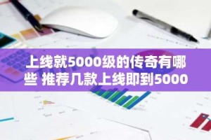 上线就5000级的传奇有哪些 推荐几款上线即到5000级的变态传奇手游