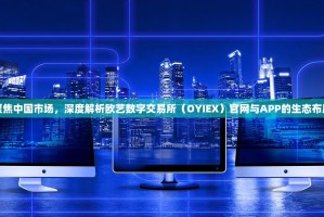 聚焦中国市场，深度解析欧艺数字交易所（OYIEX）官网与APP的生态布局