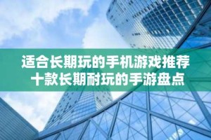 适合长期玩的手机游戏推荐 十款长期耐玩的手游盘点2024