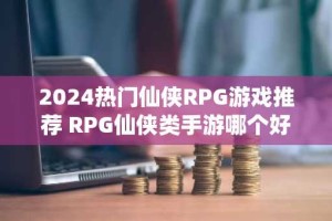 2024热门仙侠RPG游戏推荐 RPG仙侠类手游哪个好玩