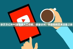 欧艺交亿所PC端登录入口详解，便捷访问，开启您的艺术交易之旅