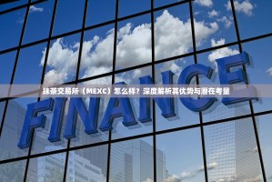 抹茶交易所（MEXC）怎么样？深度解析其优势与潜在考量