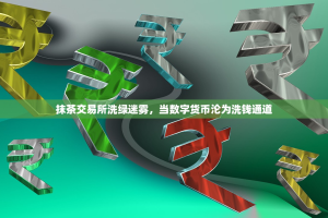 抹茶交易所洗绿迷雾，当数字货币沦为洗钱通道