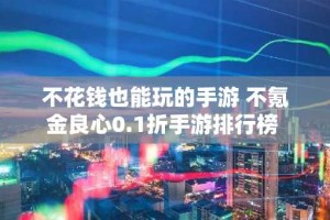 不花钱也能玩的手游 不氪金良心0.1折手游排行榜