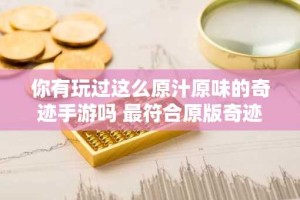 你有玩过这么原汁原味的奇迹手游吗 最符合原版奇迹手游推荐