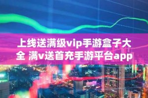 上线送满级vip手游盒子大全 满v送首充手游平台app推荐