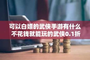 可以白嫖的武侠手游有什么 不花钱就能玩的武侠0.1折手游大全