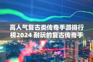 高人气复古类传奇手游排行榜2024 耐玩的复古传奇手游推荐