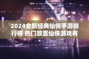 2024全新经典仙侠手游排行榜 热门放置仙侠游戏有哪些