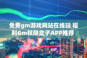 免费gm游戏网站在线玩 福利Gm权限盒子APP推荐