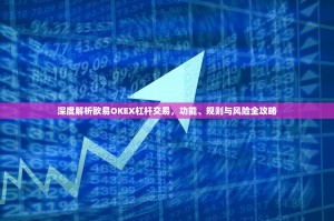 深度解析欧易OKEX杠杆交易，功能、规则与风险全攻略