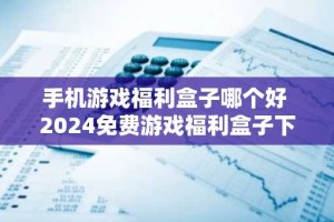 手机游戏福利盒子哪个好 2024免费游戏福利盒子下载大全
