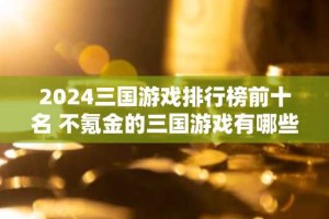 2024三国游戏排行榜前十名 不氪金的三国游戏有哪些