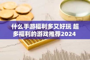 什么手游福利多又好玩 超多福利的游戏推荐2024