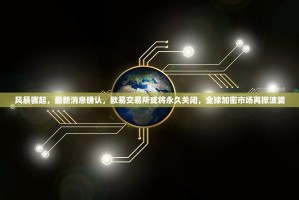 风暴骤起，最新消息确认，欧易交易所或将永久关闭，全球加密市场再掀波澜