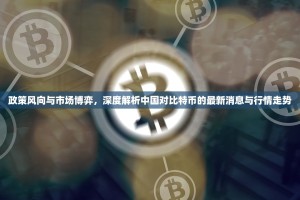 政策风向与市场博弈，深度解析中国对比特币的最新消息与行情走势