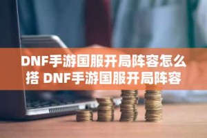 DNF手游国服开局阵容怎么搭 DNF手游国服开局阵容最强搭配方案