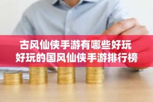 古风仙侠手游有哪些好玩 好玩的国风仙侠手游排行榜2024