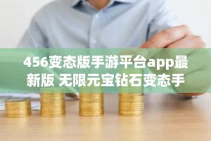 456变态版手游平台app最新版 无限元宝钻石变态手游推荐
