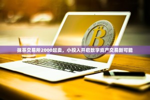 抹茶交易所2000起卖，小投入开启数字资产交易新可能