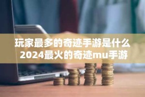 玩家最多的奇迹手游是什么 2024最火的奇迹mu手游