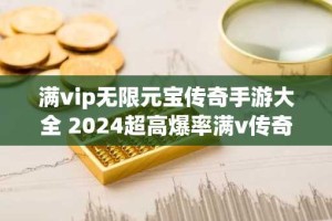 满vip无限元宝传奇手游大全 2024超高爆率满v传奇网页游戏