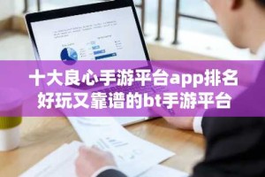 十大良心手游平台app排名 好玩又靠谱的bt手游平台推荐