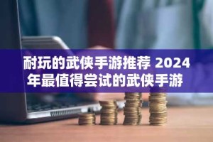 耐玩的武侠手游推荐 2024年最值得尝试的武侠手游