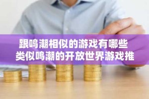 跟鸣潮相似的游戏有哪些 类似鸣潮的开放世界游戏推荐