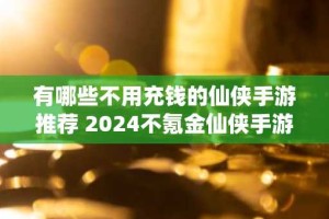 有哪些不用充钱的仙侠手游推荐 2024不氪金仙侠手游推荐