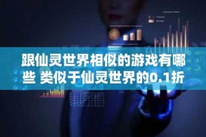 跟仙灵世界相似的游戏有哪些 类似于仙灵世界的0.1折手游推荐