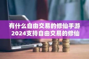 有什么自由交易的修仙手游 2024支持自由交易的修仙游戏分享