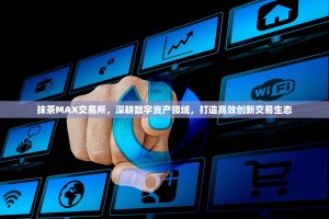 抹茶MAX交易所，深耕数字资产领域，打造高效创新交易生态